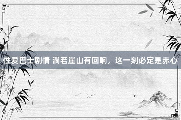 性爱巴士剧情 淌若崖山有回响，这一刻必定是赤心