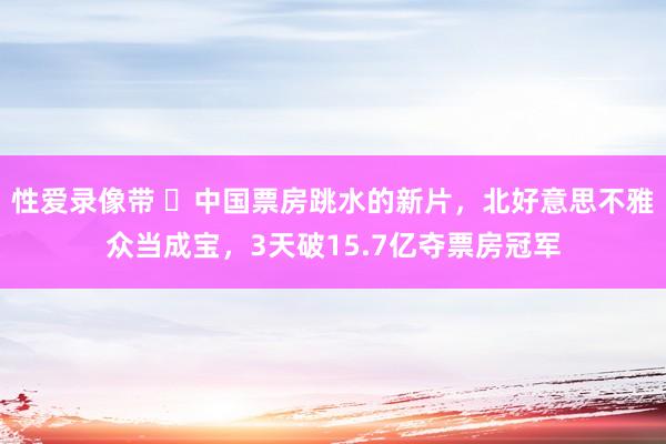 性爱录像带 ‌中国票房跳水的新片，北好意思不雅众当成宝，3天破15.7亿夺票房冠军