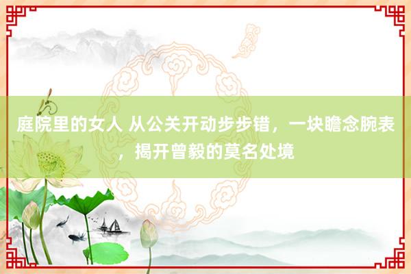 庭院里的女人 从公关开动步步错，一块瞻念腕表，揭开曾毅的莫名处境