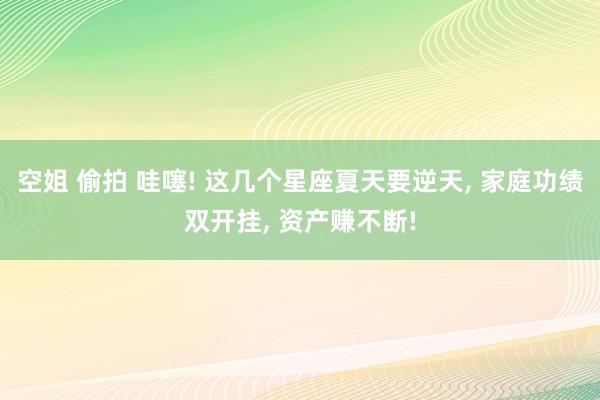空姐 偷拍 哇噻! 这几个星座夏天要逆天， 家庭功绩双开挂， 资产赚不断!
