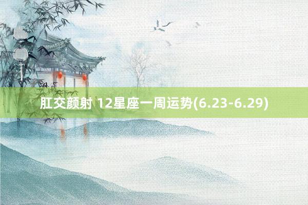 肛交颜射 12星座一周运势(6.23-6.29)