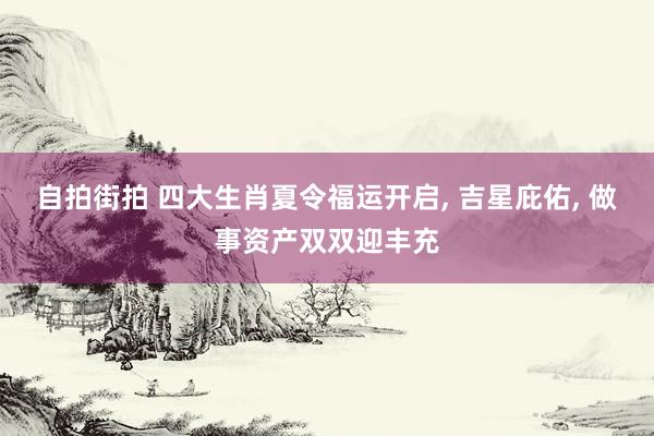 自拍街拍 四大生肖夏令福运开启， 吉星庇佑， 做事资产双双迎丰充