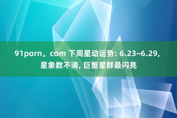 91porn。com 下周星动运势: 6.23~6.29， 星象数不清， 巨蟹星群最闪亮