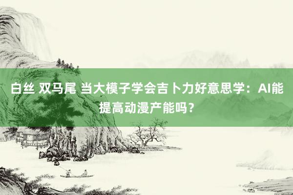 白丝 双马尾 当大模子学会吉卜力好意思学：AI能提高动漫产能吗？