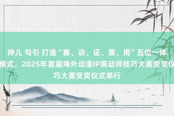 婷儿 勾引 打造“赛、训、证、展、用”五位一体竞技新模式，2025年首届海外动漫IP策动师技巧大赛受奖仪式举行